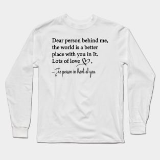 Dear Person Behind Me The World is a Better Place With You In It Long Sleeve T-Shirt